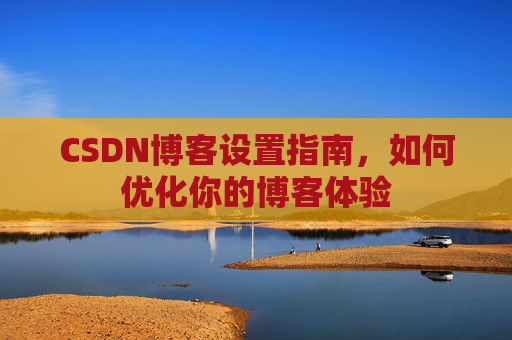 CSDN博客设置指南，如何优化你的博客体验